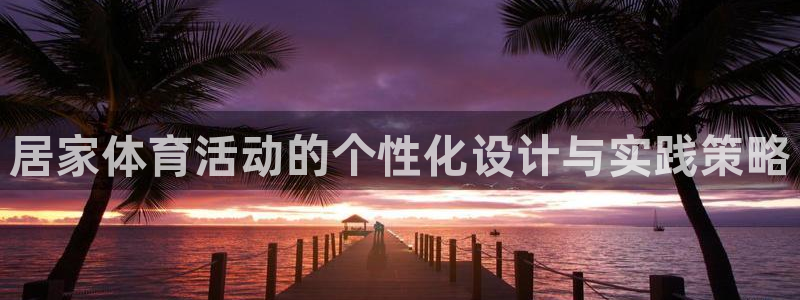 678体育官网地址：居家体育活动的个性化设计与实践策略