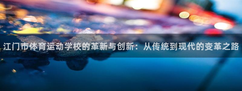 678体育app：江门市体育运动学校的革新与创新：从传统到现代的变革之路