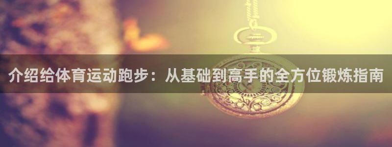 678体育知识：介绍给体育运动跑步：从基础到高手的全方位锻炼指南