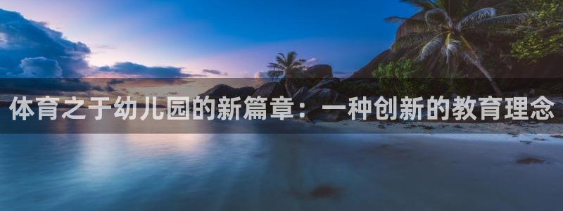 皇冠678体育：体育之于幼儿园的新篇章：一种创新的教育理念